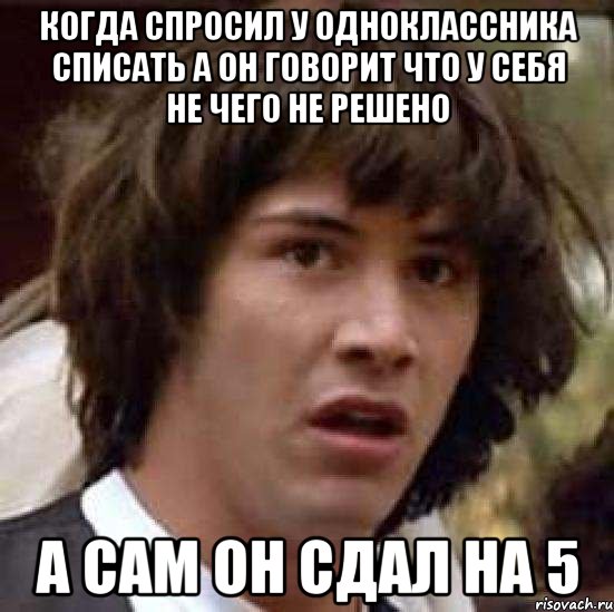 Когда спросил у одноклассника списать а он говорит что у себя не чего не решено А сам он сдал на 5, Мем А что если (Киану Ривз)