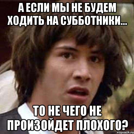 А если мы не будем ходить на субботники... То не чего не произойдет плохого?, Мем А что если (Киану Ривз)