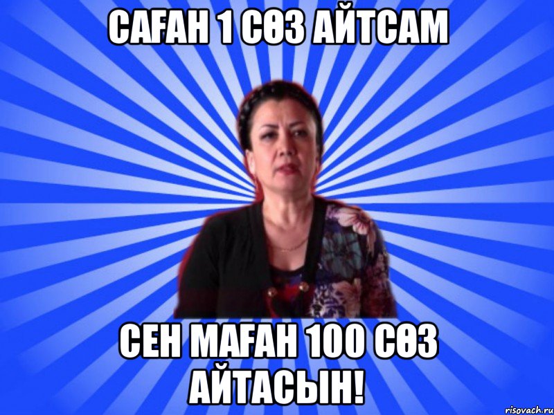 Саған 1 сөз айтсам Сен маған 100 сөз айтасын!