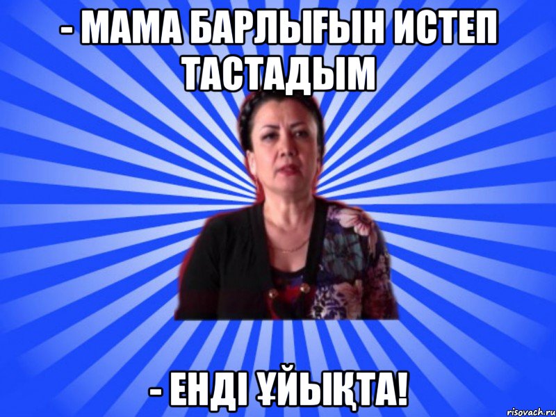 - Мама барлығын истеп тастадым - Енді ұйықта!