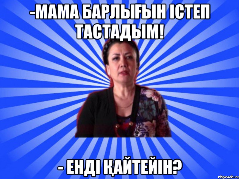 -Мама барлығын істеп тастадым! - Енді қайтейін?