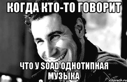 когда кто-то говорит что у soad однотипная музыка, Мем Когда кто-то говорит