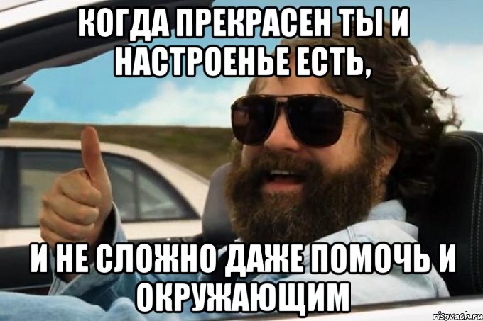 когда прекрасен ты и настроенье есть, и не сложно даже помочь и окружающим