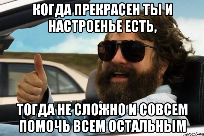 когда прекрасен ты и настроенье есть, тогда не сложно и совсем помочь всем остальным