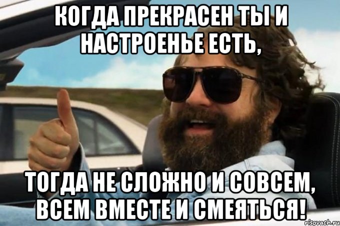 когда прекрасен ты и настроенье есть, тогда не сложно и совсем, всем вместе и смеяться!