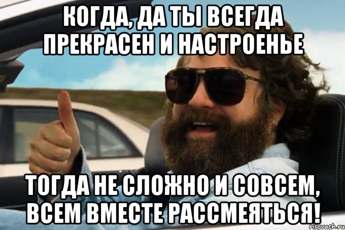 когда, да ты всегда прекрасен и настроенье тогда не сложно и совсем, всем вместе рассмеяться!