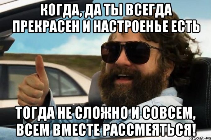 когда, да ты всегда прекрасен и настроенье есть тогда не сложно и совсем, всем вместе рассмеяться!