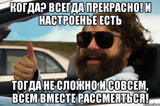 когда? всегда прекрасно! и настроенье есть тогда не сложно и совсем, всем вместе рассмеяться!