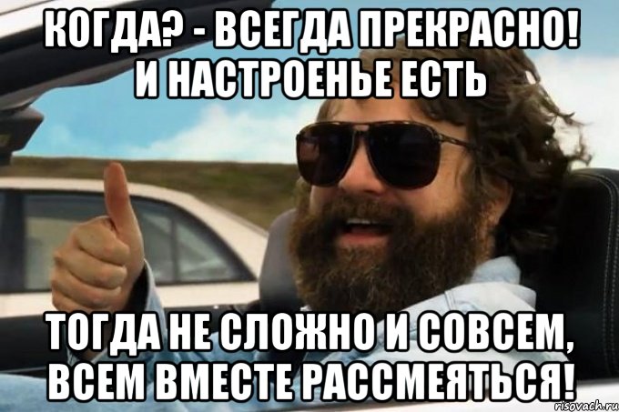 когда? - всегда прекрасно! и настроенье есть тогда не сложно и совсем, всем вместе рассмеяться!