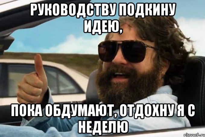 руководству подкину идею, пока обдумают, отдохну я с неделю