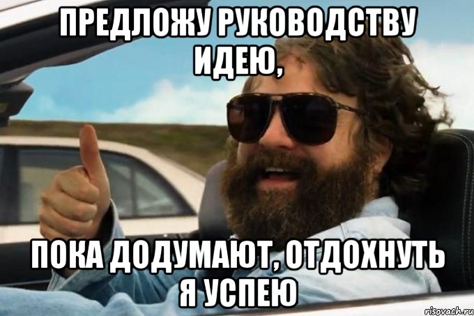 предложу руководству идею, пока додумают, отдохнуть я успею