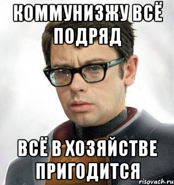 Коммунизжу всё подряд Всё в хозяйстве пригодится