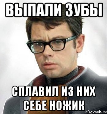 Выпали зубы Сплавил из них себе ножик