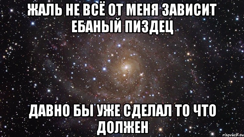 Жаль не всё от меня зависит Ебаный пиздец Давно бы уже сделал то что должен, Мем  Космос (офигенно)