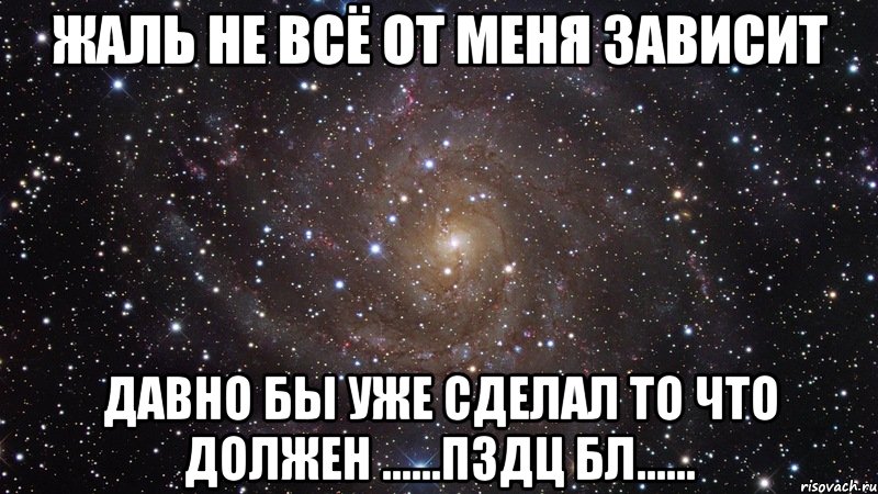 Жаль не всё от меня зависит Давно бы уже сделал то что должен ......Пздц бл......, Мем  Космос (офигенно)