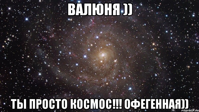 Валюня )) Ты просто космос!!! Офегенная)), Мем  Космос (офигенно)