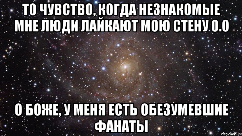 то чувство, когда незнакомые мне люди лайкают мою стену о.о О БОЖЕ, У МЕНЯ ЕСТЬ ОБЕЗУМЕВШИЕ ФАНАТЫ, Мем  Космос (офигенно)