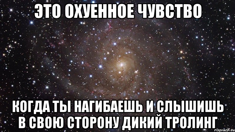 Это охуенное чувство Когда ты нагибаешь и слышишь в свою сторону дикий тролинг, Мем  Космос (офигенно)