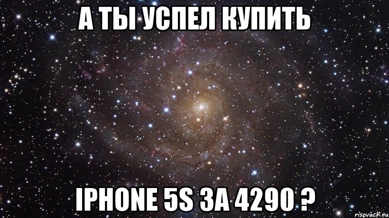 А ты успел купить iPhone 5S за 4290 ?, Мем  Космос (офигенно)