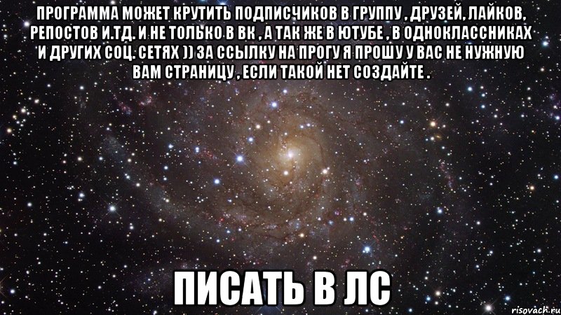 Программа может крутить подписчиков в группу , друзей, лайков, репостов и.тд. И не только в ВК , а так же в ютубе , в одноклассниках и других соц. сетях )) За ссылку на прогу я прошу у вас не нужную вам страницу , если такой нет создайте . Писать в ЛС, Мем  Космос (офигенно)