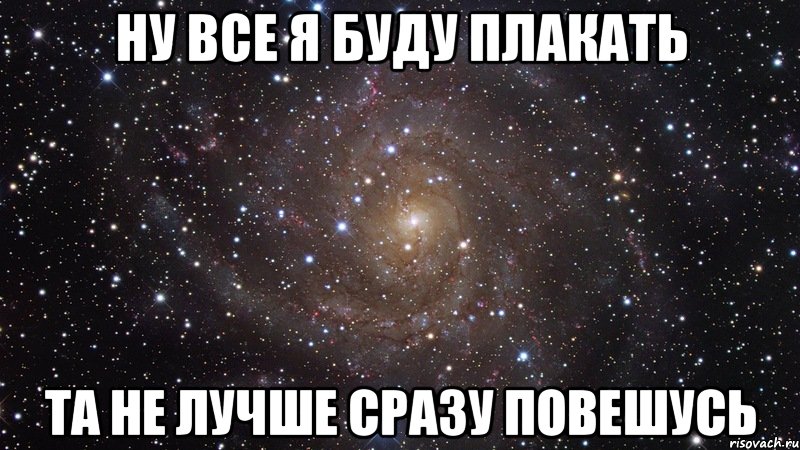 ну все я буду плакать та не лучше сразу повешусь, Мем  Космос (офигенно)