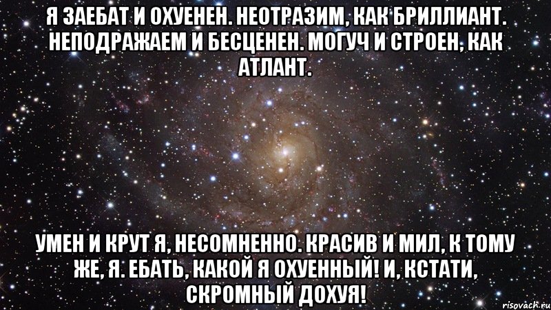 Я заебат и охуенен. Неотразим, как бриллиант. Неподражаем и бесценен. Могуч и строен, как атлант. Умен и крут я, несомненно. Красив и мил, к тому же, я. Ебать, какой я охуенный! И, кстати, скромный дохуя!, Мем  Космос (офигенно)