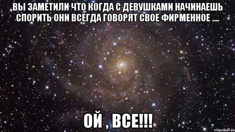 Вы заметили что когда с девушками начинаешь спорить они всегда говорят свое фирменное .... Ой , все!!!, Мем  Космос (офигенно)