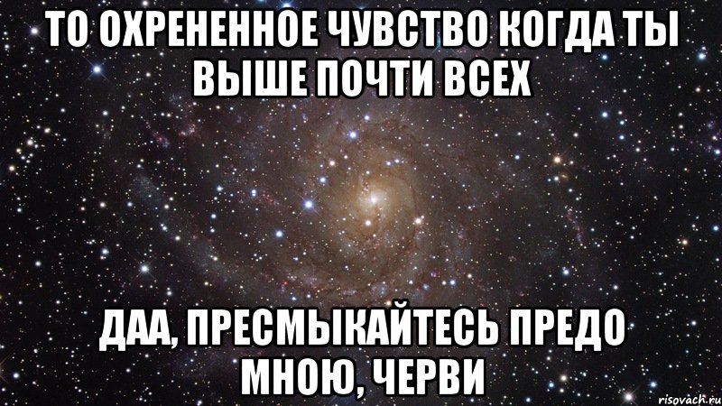 То охрененное чувство когда ты выше почти всех ДАА, ПРЕСМЫКАЙТЕСЬ ПРЕДО МНОЮ, ЧЕРВИ, Мем  Космос (офигенно)