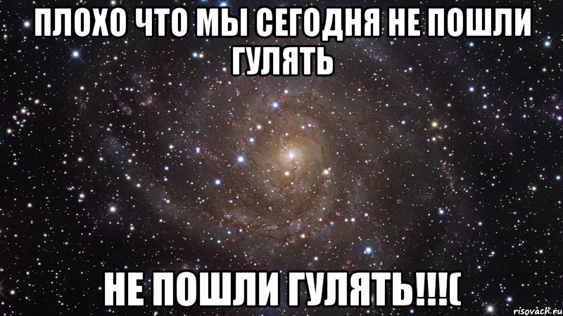 Плохо что мы сегодня не пошли гулять не пошли гулять!!!(, Мем  Космос (офигенно)