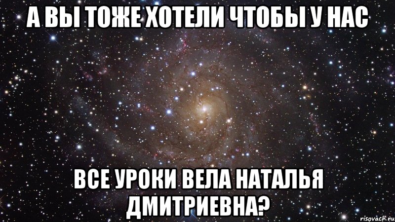 а вы тоже хотели чтобы у нас все уроки вела наталья дмитриевна?, Мем  Космос (офигенно)