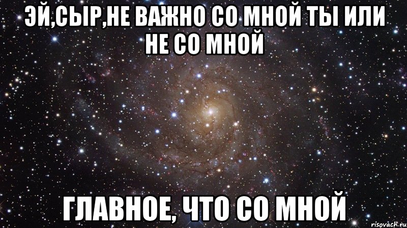 эй,сыр,не важно со мной ты или не со мной главное, что со мной, Мем  Космос (офигенно)