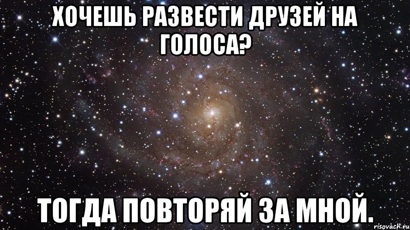 Хочешь развести друзей на голоса? Тогда повторяй за мной., Мем  Космос (офигенно)