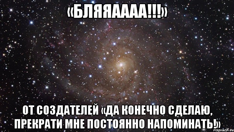 «БЛЯЯАААА!!!» От создателей «Да конечно сделаю, прекрати мне постоянно напоминать!», Мем  Космос (офигенно)