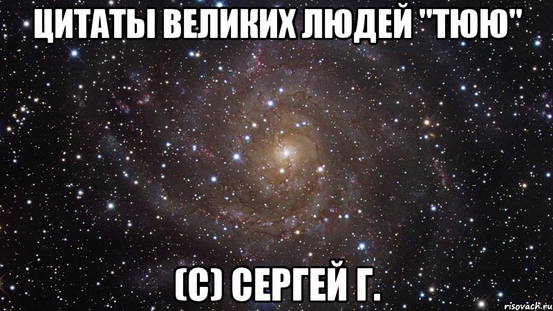 Цитаты великих людей "Тюю" (с) Сергей Г., Мем  Космос (офигенно)