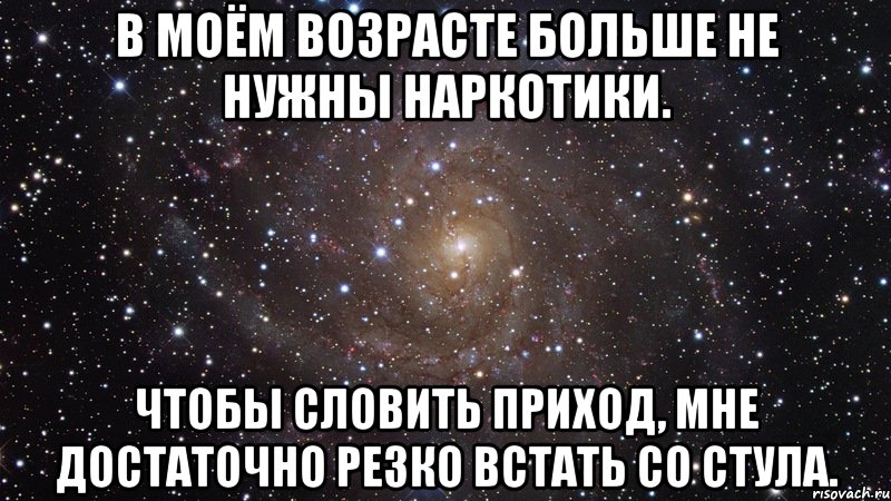 В моём возрасте больше не нужны наркотики. Чтобы словить приход, мне достаточно резко встать со стула., Мем  Космос (офигенно)