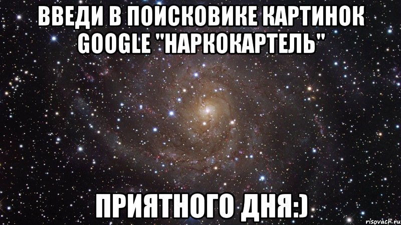 Введи в поисковике картинок Google "наркокартель" Приятного дня:), Мем  Космос (офигенно)