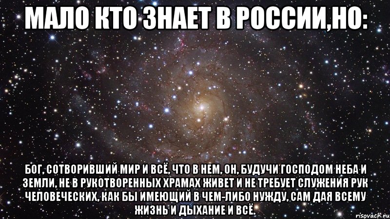 Мало кто знает в России,но: Бог, сотворивший мир и всё, что в нем, Он, будучи Господом неба и земли, не в рукотворенных храмах живет и не требует служения рук человеческих, как бы имеющий в чем-либо нужду, Сам дая всему жизнь и дыхание и всё., Мем  Космос (офигенно)