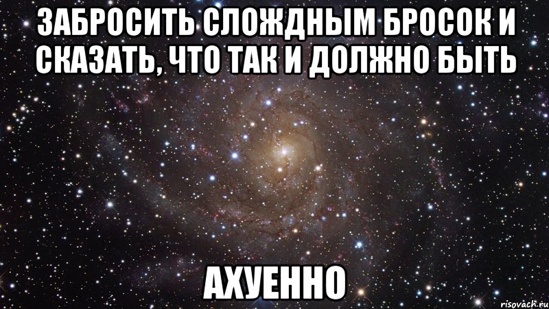 Забросить слождным бросок и сказать, что так и должно быть Ахуенно, Мем  Космос (офигенно)