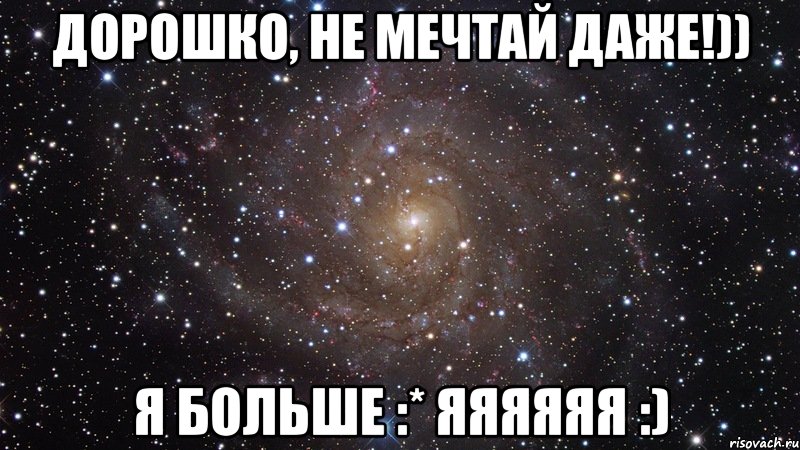 Дорошко, не мечтай даже!)) Я больше :* яяяяяя :), Мем  Космос (офигенно)