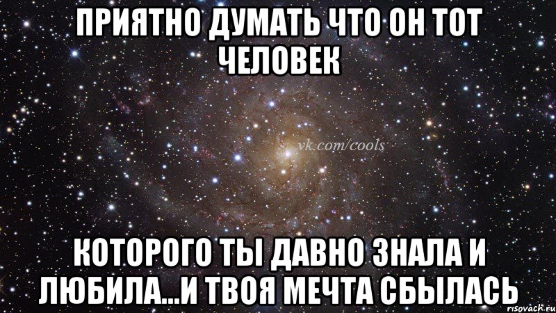 Приятно думать что он тот человек которого ты давно знала и любила...и твоя мечта сбылась