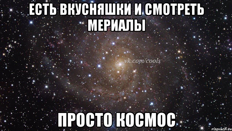 Есть вкусняшки и смотреть мериалы просто космос