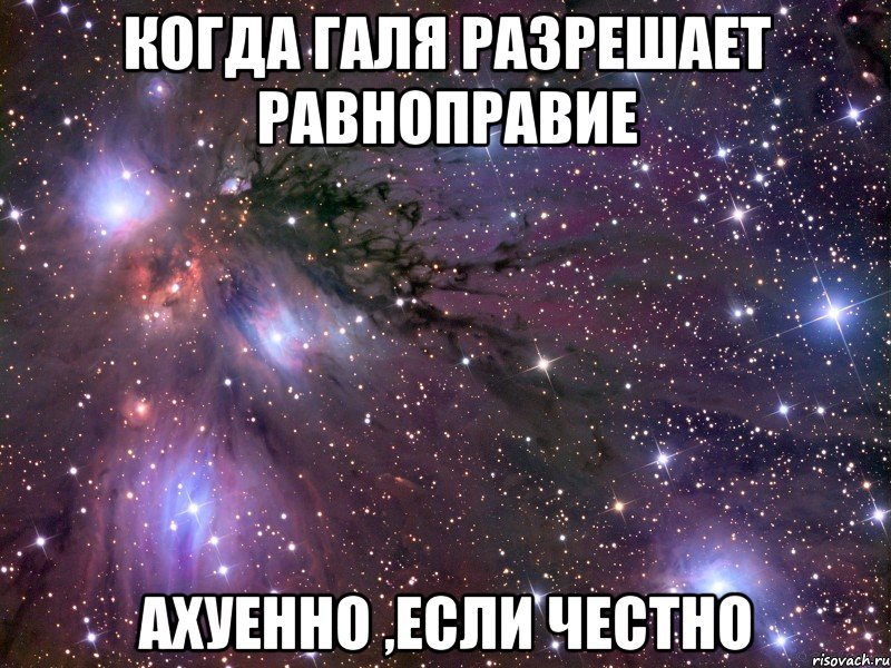 Когда Галя разрешает равноправие Ахуенно ,если честно, Мем Космос