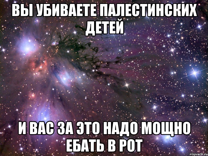 вы убиваете палестинских детей и вас за это надо мощно ебать в рот, Мем Космос