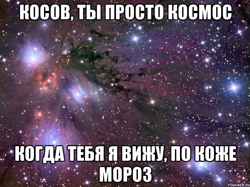 Косов, ты просто космос Когда тебя я вижу, по коже мороз, Мем Космос