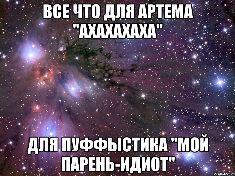 Все что для Артема "ахахахаха" Для Пуффыстика "мой парень-идиот", Мем Космос