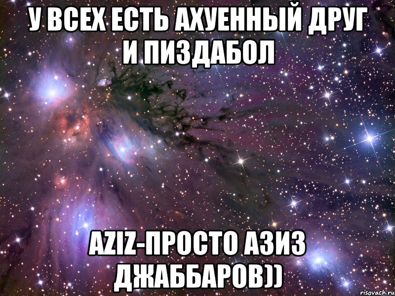 у всех есть ахуенный друг и пиздабол aziz-просто азиз джаббаров)), Мем Космос