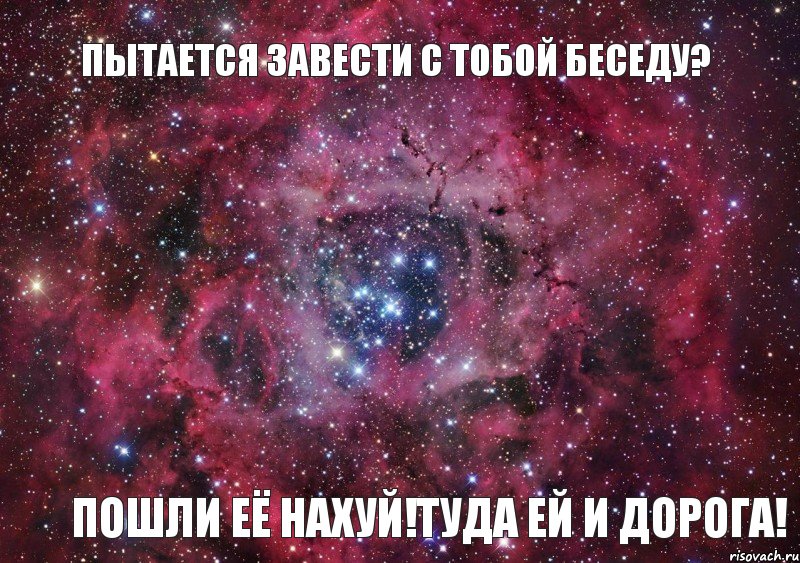 Пытается завести с тобой беседу? Пошли её нахуй!Туда ей и дорога!, Мем Ты просто космос