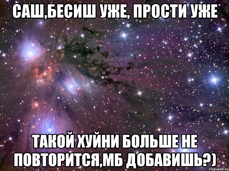 Саш,бесиш уже, прости уже Такой хуйни больше не повторится,мб добавишь?), Мем Космос