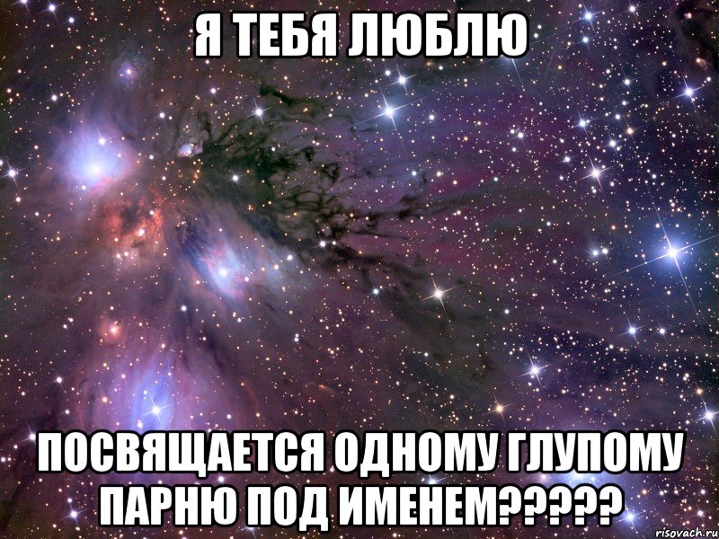 Я ТЕБЯ ЛЮБЛЮ ПОСВЯЩАЕТСЯ ОДНОМУ ГЛУПОМУ ПАРНЮ ПОД ИМЕНЕМ?????, Мем Космос