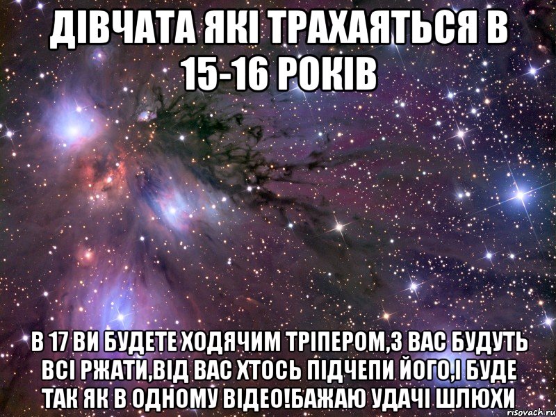 Дівчата які трахаяться в 15-16 років В 17 ви будете ходячим тріпером,з вас будуть всі ржати,від вас хтось підчепи його,і буде так як в одному відео!Бажаю удачі Шлюхи, Мем Космос